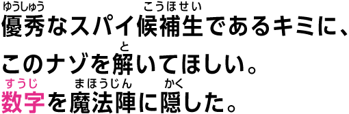 優秀なスパイ候補生であるキミに、このナゾを解いてほしい。数字を魔法陣に隠した。